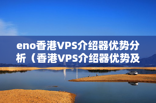 eno香港VPS介紹器優(yōu)勢分析（香港VPS介紹器優(yōu)勢及應(yīng)用場景）