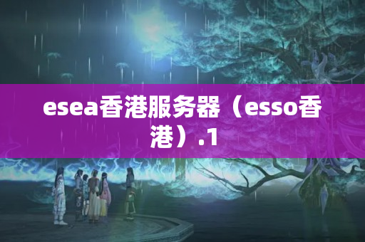 esea香港服務(wù)器（esso香港）