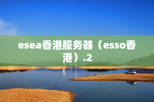 esea香港服務(wù)器（esso香港）