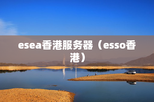 esea香港服務器（esso香港）