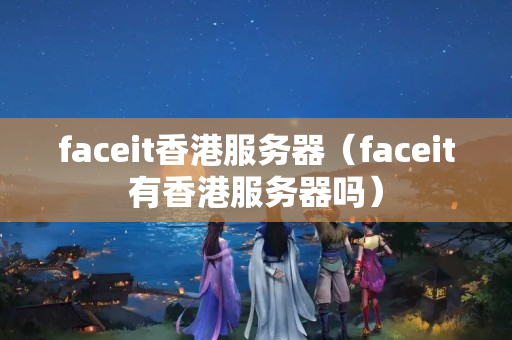 faceit香港服務(wù)器（faceit有香港服務(wù)器嗎）