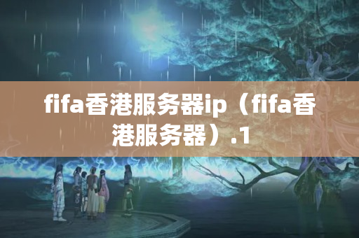 fifa香港服務(wù)器ip（fifa香港服務(wù)器）