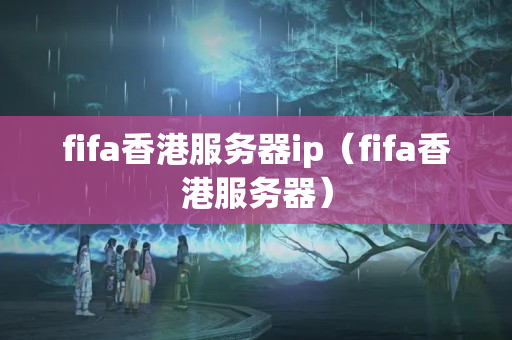 fifa香港服務(wù)器ip（fifa香港服務(wù)器）