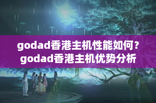 godad香港主機(jī)性能如何？godad香港主機(jī)優(yōu)勢(shì)分析