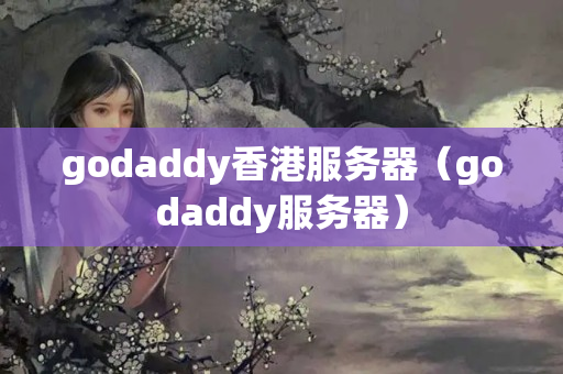 godaddy香港服務(wù)器（godaddy服務(wù)器）