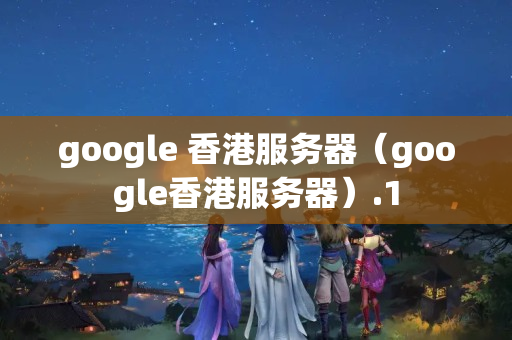 google 香港服務(wù)器（google香港服務(wù)器）