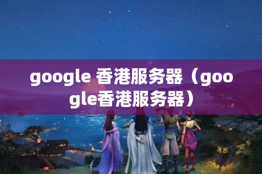 google 香港服務器（google香港服務器）