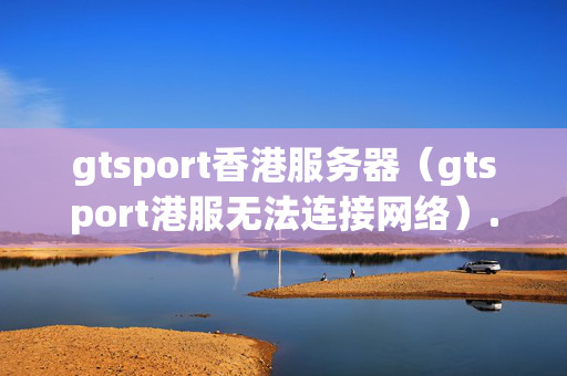 gtsport香港服務(wù)器（gtsport港服無法連接網(wǎng)絡(luò)）