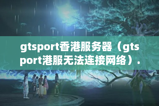 gtsport香港服務(wù)器（gtsport港服無法連接網(wǎng)絡(luò)）