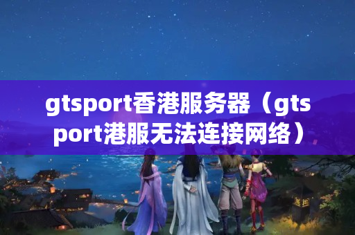 gtsport香港服務(wù)器（gtsport港服無(wú)法連接網(wǎng)絡(luò)）