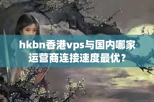 hkbn香港vps與國內(nèi)哪家運(yùn)營商連接速度最優(yōu)？