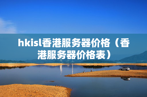 hkisl香港服務(wù)器價格（香港服務(wù)器價格表）