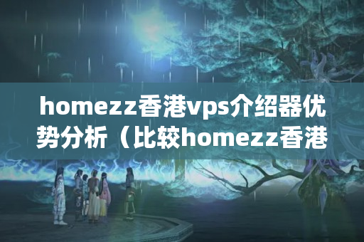 homezz香港vps介紹器優(yōu)勢分析（比較homezz香港vps介紹器的優(yōu)勢）