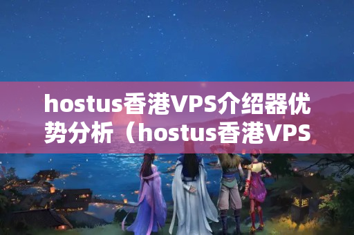 hostus香港VPS介紹器優(yōu)勢分析（hostus香港VPS性價比推薦）