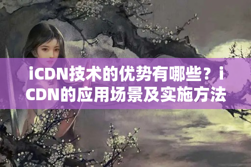 iCDN技術的優(yōu)勢有哪些？iCDN的應用場景及實施方法