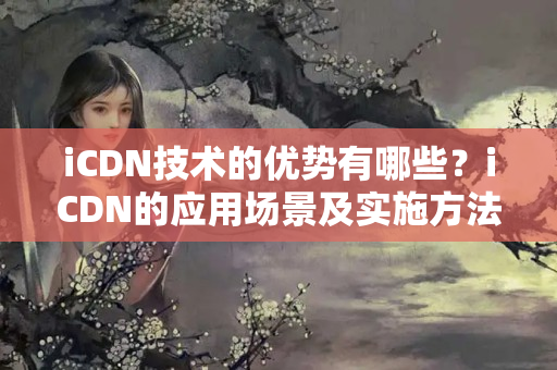 iCDN技術的優(yōu)勢有哪些？iCDN的應用場景及實施方法