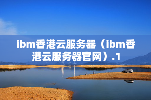 ibm香港云服務(wù)器（ibm香港云服務(wù)器官網(wǎng)）