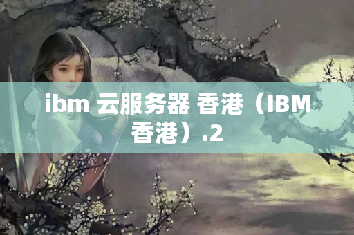 ibm 云服務(wù)器 香港（IBM香港）