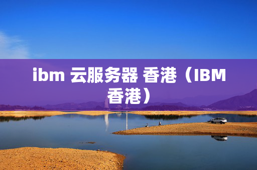 ibm 云服務(wù)器 香港（IBM香港）