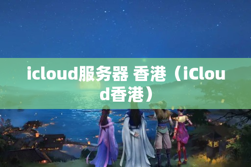 icloud服務器 香港（iCloud香港）