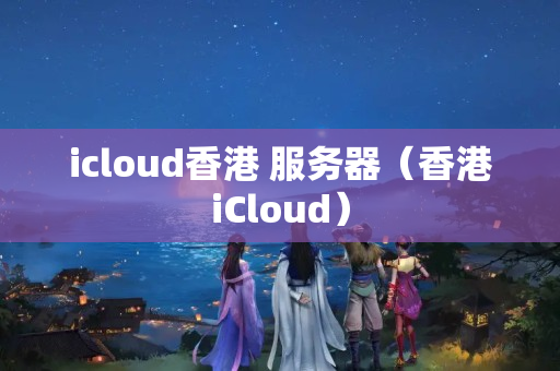 icloud香港+服務器（香港iCloud）