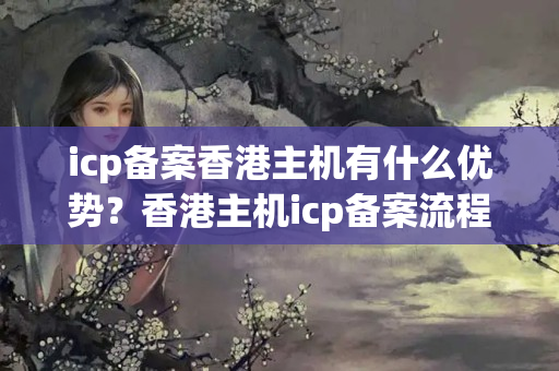 icp備案香港主機(jī)有什么優(yōu)勢(shì)？香港主機(jī)icp備案流程詳解