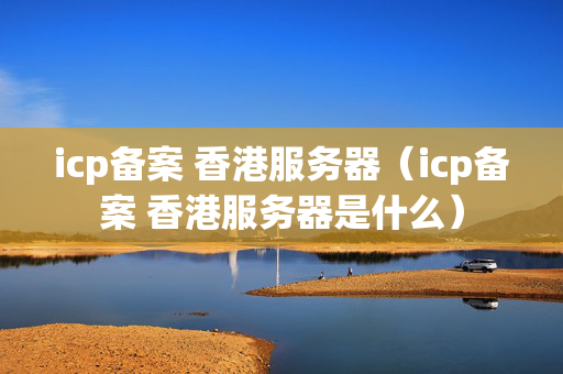 icp備案 香港服務(wù)器（icp備案 香港服務(wù)器是什么）