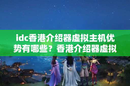 idc香港介紹器虛擬主機優(yōu)勢有哪些？香港介紹器虛擬主機的選擇方法