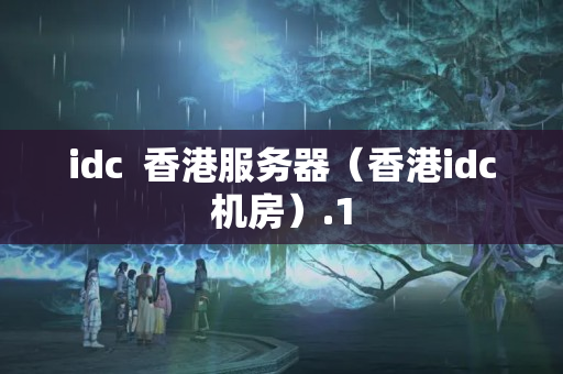 idc  香港服務(wù)器（香港idc機(jī)房）