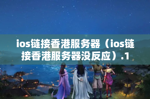 ios鏈接香港服務(wù)器（ios鏈接香港服務(wù)器沒反應(yīng)）