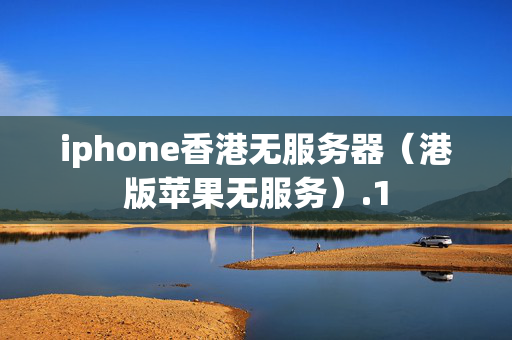 iphone香港無服務(wù)器（港版蘋果無服務(wù)）