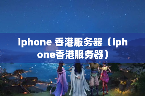 iphone 香港服務(wù)器（iphone香港服務(wù)器）