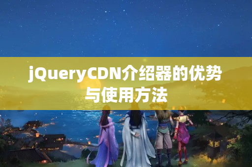 jQueryCDN介紹器的優(yōu)勢與使用方法