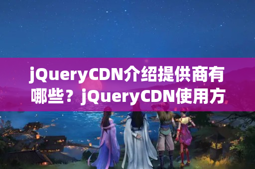 jQueryCDN介紹提供商有哪些？jQueryCDN使用方法分享