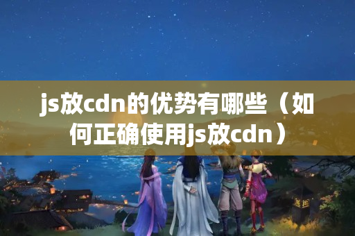 js放cdn的優(yōu)勢有哪些（如何正確使用js放cdn）