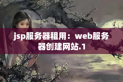 jsp服務(wù)器租用：web服務(wù)器創(chuàng)建網(wǎng)站