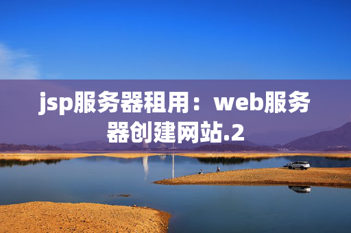 jsp服務(wù)器租用：web服務(wù)器創(chuàng)建網(wǎng)站