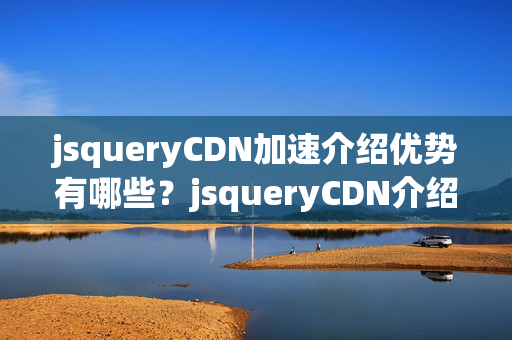 jsqueryCDN加速介紹優(yōu)勢有哪些？jsqueryCDN介紹實施流程詳解