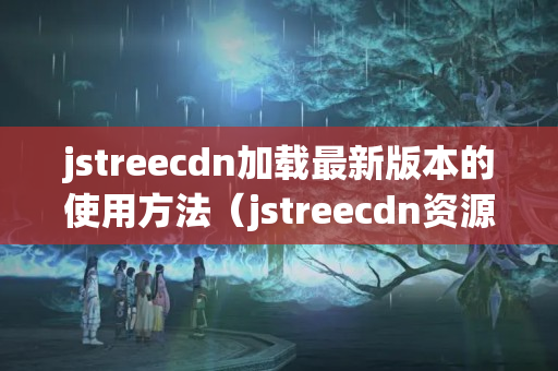 jstreecdn加載最新版本的使用方法（jstreecdn資源庫推薦）