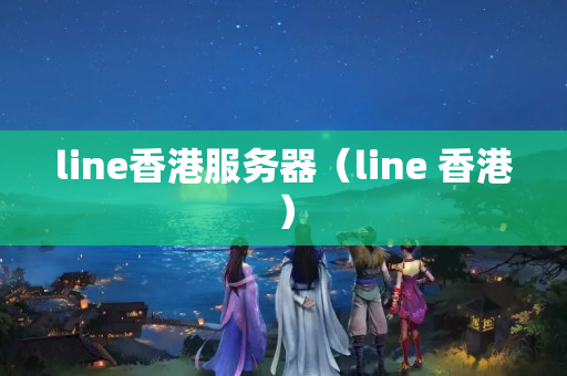 line香港服務(wù)器（line 香港）