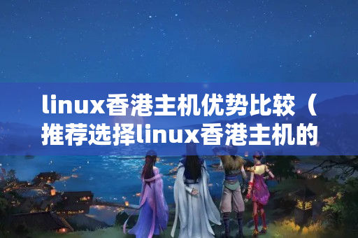 linux香港主機優(yōu)勢比較（推薦選擇linux香港主機的理由）