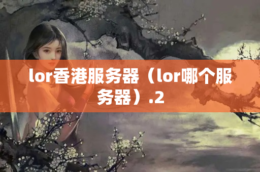 lor香港服務(wù)器（lor哪個服務(wù)器）