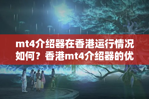 mt4介紹器在香港運(yùn)行情況如何？香港mt4介紹器的優(yōu)勢(shì)有哪些？