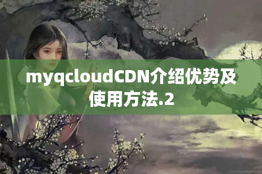 myqcloudCDN介紹優(yōu)勢及使用方法