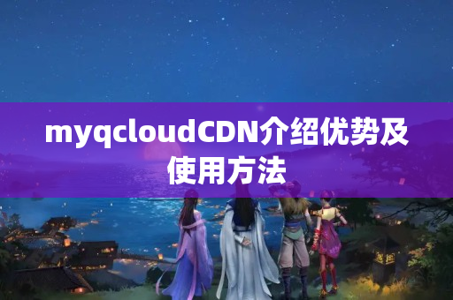 myqcloudCDN介紹優(yōu)勢及使用方法