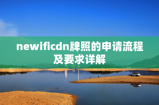 newificdn牌照的申請(qǐng)流程及要求詳解