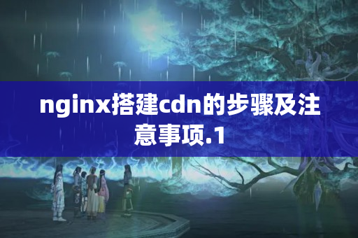 nginx搭建cdn的步驟及注意事項(xiàng)