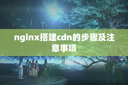 nginx搭建cdn的步驟及注意事項(xiàng)