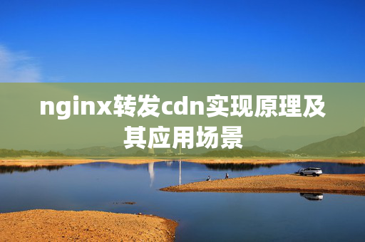 nginx轉(zhuǎn)發(fā)cdn實現(xiàn)原理及其應(yīng)用場景