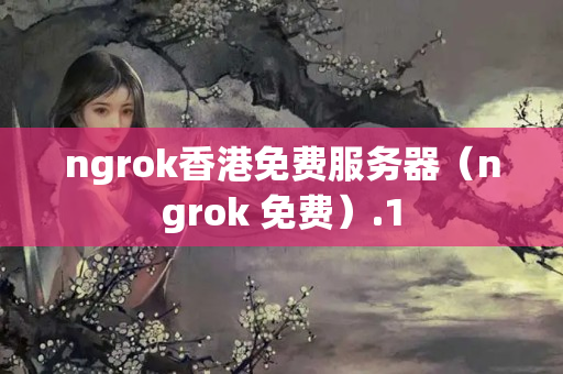 ngrok香港免費服務(wù)器（ngrok 免費）